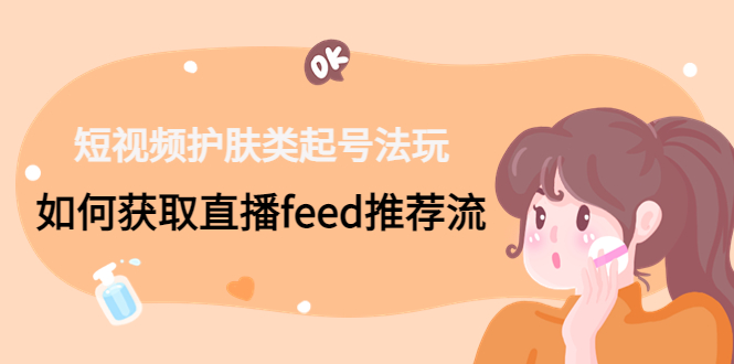 短视频护肤类起号玩法：如何获取直播feed推荐流！-禾谷轻创网