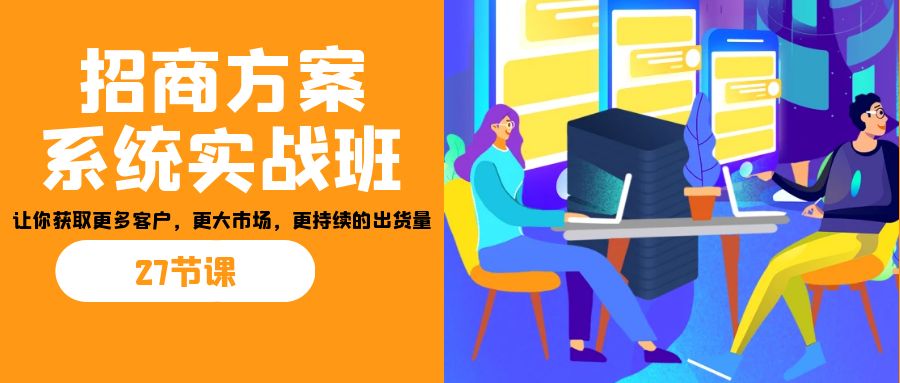 招商·方案系统实战班:让你获取更多客户,更大市场,更持续的出货量(27节)-禾谷轻创网