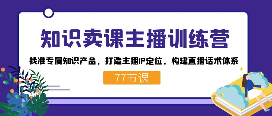 知识卖课主播训练营：找准专属知识产品，打造主播IP定位，构建直播话术体系-禾谷轻创网