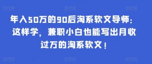 年入50万的90后淘系软文导师:这样学,兼职小白也能写出月收过万的淘系软文!-禾谷轻创网