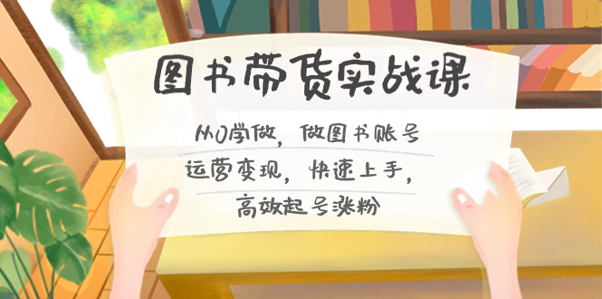 图书带货实战课2.0,从0学做,做图书账号运营变现,快速上手,高效起号涨粉-禾谷轻创网