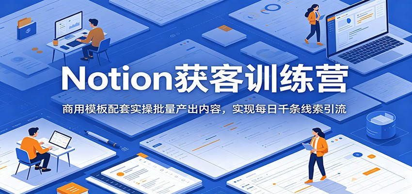 Notion获客训练营：商用模板配套实操批量产出内容，实现每日千条线索引流-禾谷轻创网
