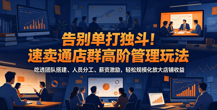 告别单打独斗！速卖通店群高阶管理玩法，吃透团队搭建、人员分工、薪资激励，轻松规模化放大店铺收益-禾谷轻创网