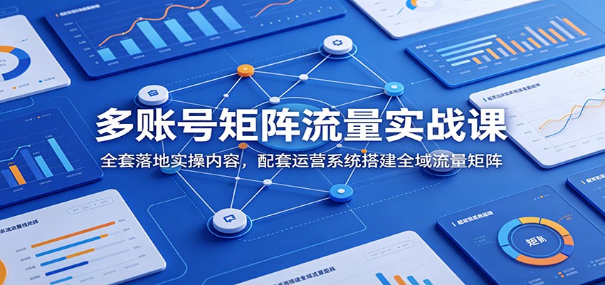多账号矩阵流量实战课：全套落地实操内容，配套运营系统搭建全域流量矩阵-禾谷轻创网