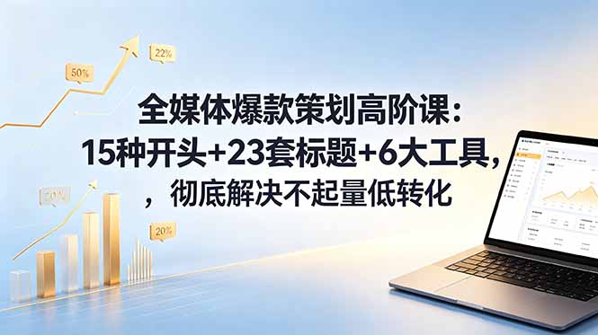 全媒体爆款策划高阶课：15种开头+23套标题+6大工具，彻底解决不起量低转化-禾谷轻创网