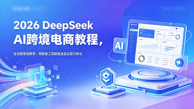 2026 DeepSeek AI跨境电商教程，全流程落地教学，用智能工具赋能选品运营与转化-禾谷轻创网