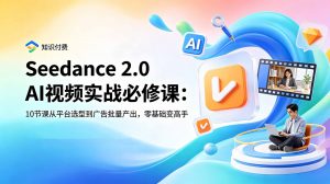 Seedance 2.0 AI视频实战必修课：10节课从平台选型到广告批量产出，零基础变高手-禾谷轻创网