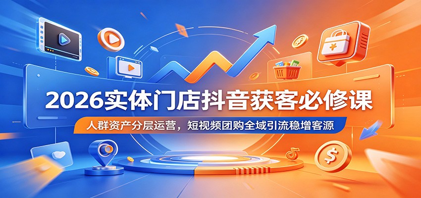 2026实体门店抖音获客必修课：人群资产分层运营，短视频团购全域引流稳增客源-禾谷轻创网