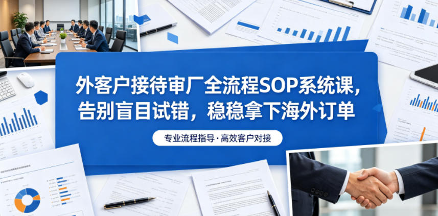 外客户接待审厂全流程SOP系统课，告别盲目试错，稳稳拿下海外订单-禾谷轻创网