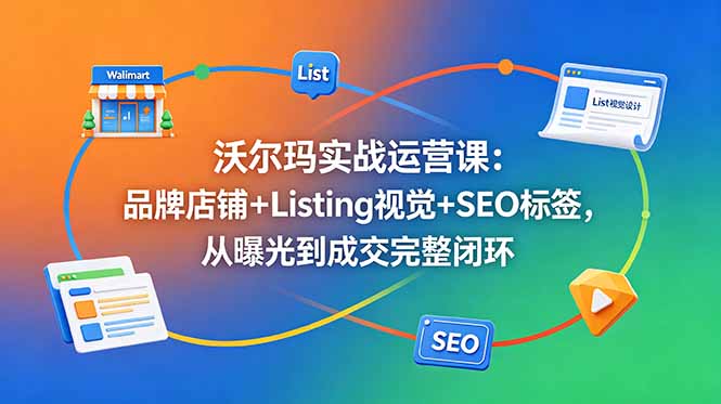 沃尔玛实战运营课：品牌店铺+Listing视觉+SEO标签，从曝光到成交完整闭环-禾谷轻创网