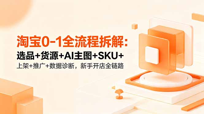 淘宝0-1全流程拆解：选品+货源+AI主图+SKU+上架+推广+数据诊断，新手开店全链路-禾谷轻创网