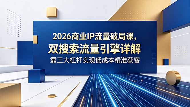 2026商业IP流量破局课，双搜索流量引擎详解，靠三大杠杆实现低成本精准获客-禾谷轻创网