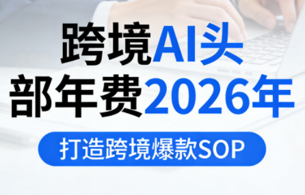 跨境AI头部年费2026年，打造跨境爆款SOP(更新6月)-禾谷轻创网
