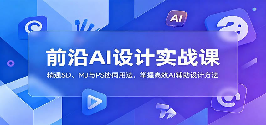 前沿AI设计实战课：精通SD、MJ与PS协同用法，掌握高效AI辅助设计方法-禾谷轻创网