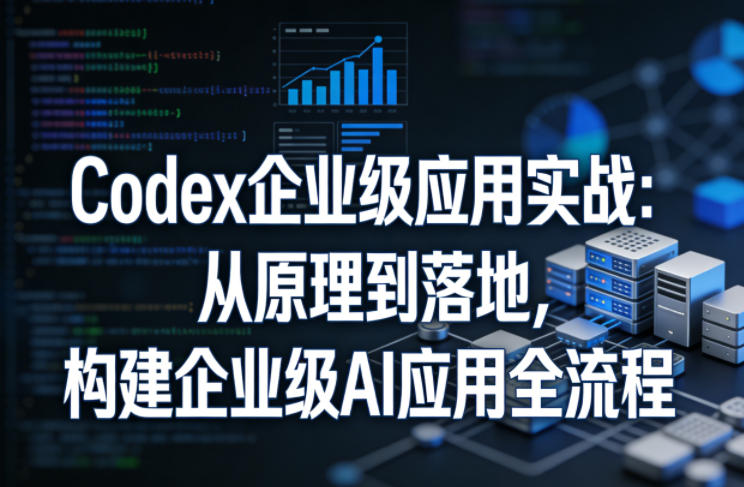 Codex企业级应用实战：从原理到落地，构建企业级AI应用全流程(更新)-禾谷轻创网