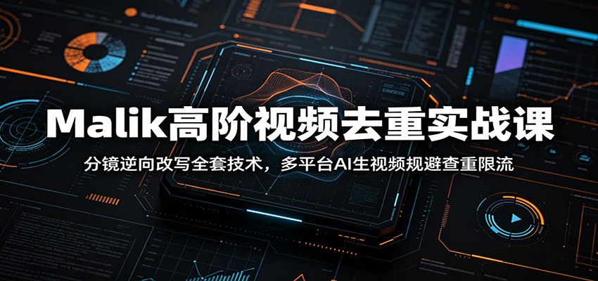 Malik高阶视频去重实战课：分镜逆向改写全套技术，多平台AI生视频规避查重限流-禾谷轻创网