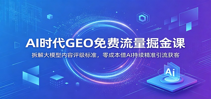 AI时代GEO免费流量掘金课：拆解大模型内容评级标准，零成本借AI持续精准引流获客-禾谷轻创网