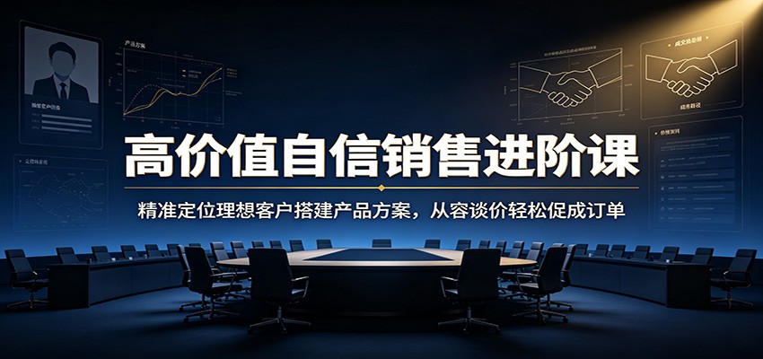 高价值自信销售进阶课：精准定位理想客户搭建产品方案，从容谈价轻松促成订单-禾谷轻创网