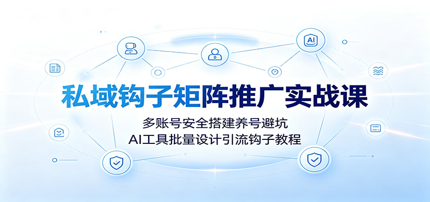 私域钩子矩阵推广实战课：多账号安全搭建养号避坑，AI工具批量设计引流钩子教程-禾谷轻创网