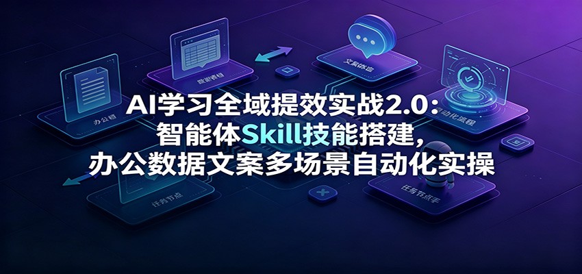 AI学习全域提效实战2.0：智能体Skill技能搭建，办公数据文案多场景自动化实操-禾谷轻创网