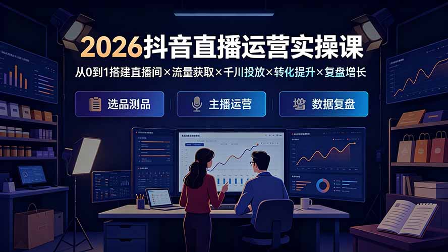 2026抖音直播运营实操课：从0到1搭建直播间×流量获取×千川投放×转化提升×复盘增长，系统掌握完整闭环-禾谷轻创网