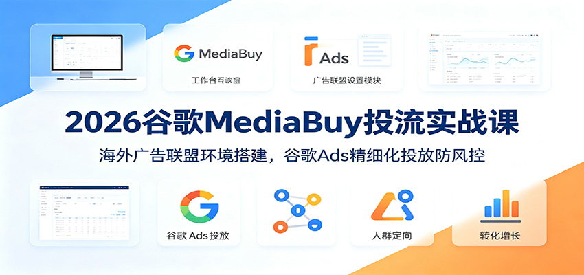 2026谷歌MediaBuy投流实战课：海外广告联盟环境搭建，谷歌Ads精细化投放防风控-禾谷轻创网