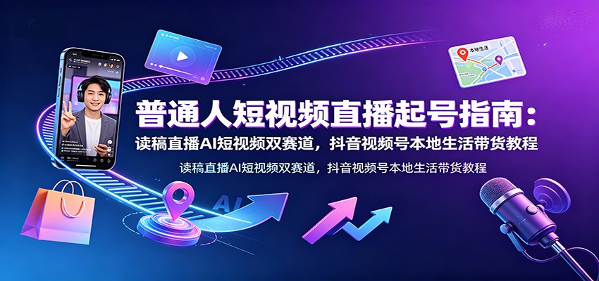 普通人短视频直播起号指南：读稿直播AI短视频双赛道，抖音视频号本地生活带货教程-禾谷轻创网