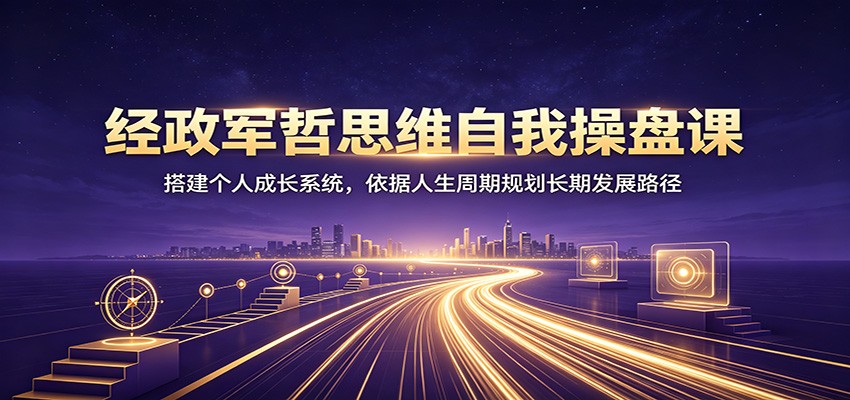 经政军哲思维自我操盘课：搭建个人成长系统，依据人生周期规划长期发展路径-禾谷轻创网