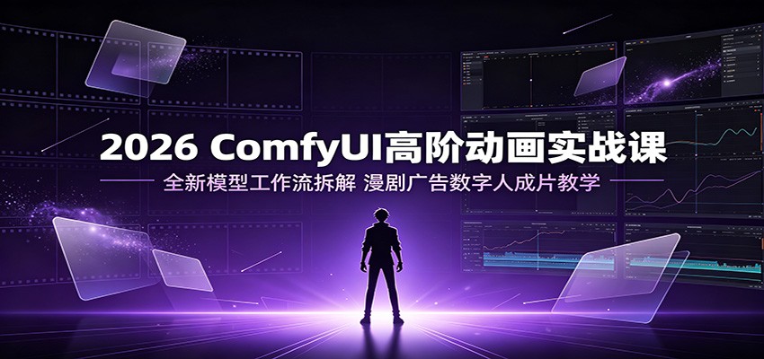 2026 ComfyUI高阶动画实战课：全新模型工作流拆解，漫剧广告数字人成片教学-禾谷轻创网