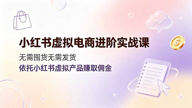 小红书虚拟电商进阶实战课，无需囤货无需发货，依托小红书虚拟产品赚取佣金-禾谷轻创网