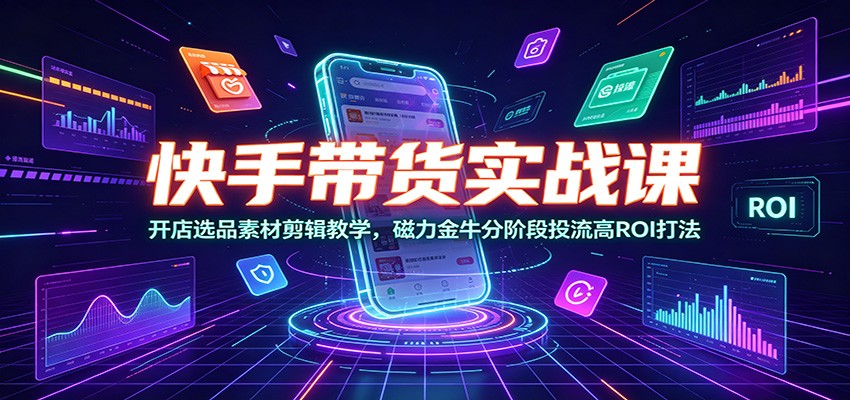 快手带货实战课：开店选品素材剪辑教学，磁力金牛分阶段投流高ROI打法-禾谷轻创网