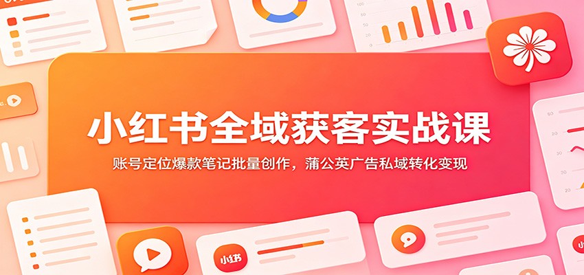 小红书全域获客实战课：账号定位爆款笔记批量创作，蒲公英广告私域转化变现-禾谷轻创网