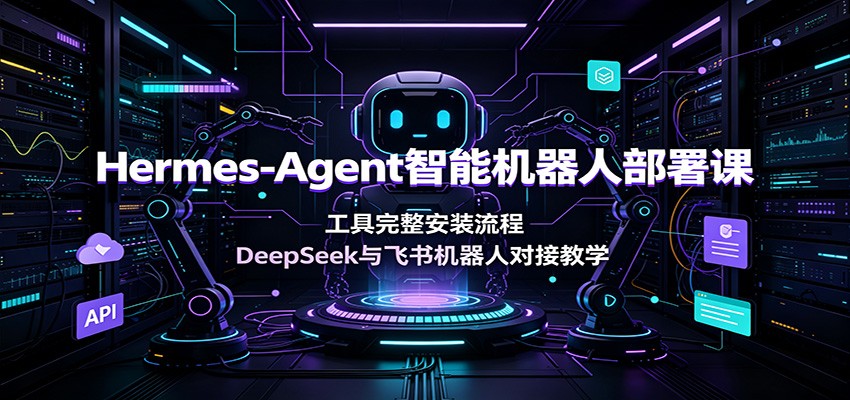 Hermes-Agent智能机器人部署课：工具完整安装流程，DeepSeek与飞书机器人对接教学-禾谷轻创网