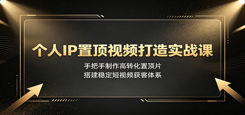个人IP置顶视频打造实战课：手把手制作高转化置顶片，搭建稳定短视频获客体系-禾谷轻创网