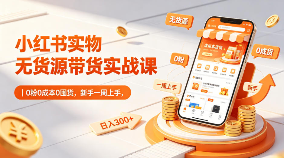 小红书实物无货源带货实战课｜0粉0成本0囤货，新手一周上手，日入300+(更新0702)-禾谷轻创网