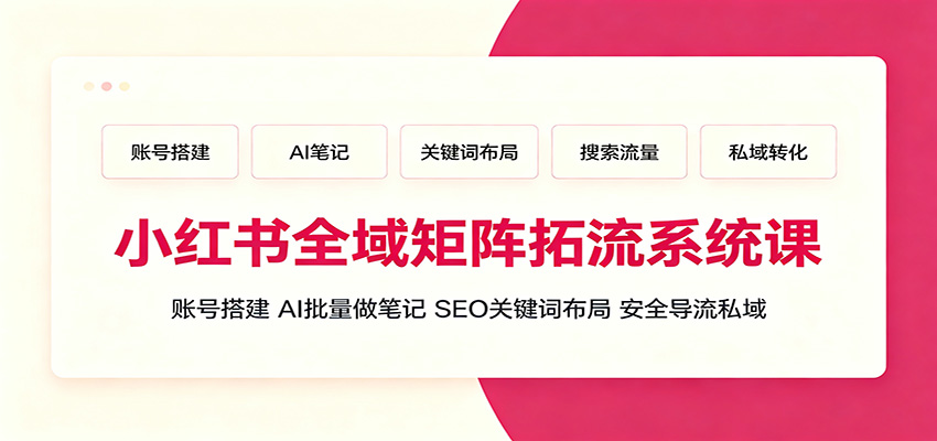 小红书全域矩阵拓流系统课：账号搭建、AI批量做笔记，SEO关键词布局、安全导流私域-禾谷轻创网