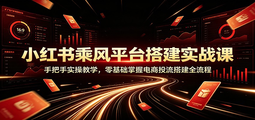 小红书乘风平台搭建实战课：手把手实操教学，零基础掌握电商投流搭建全流程-禾谷轻创网