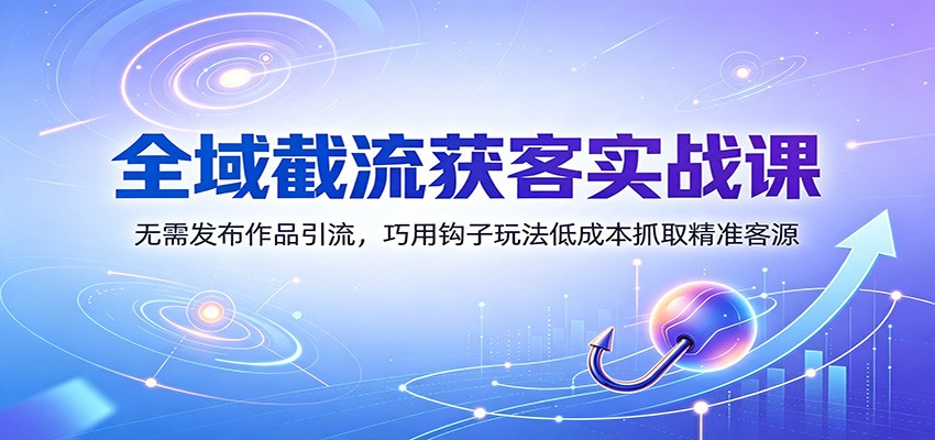 全域截流获客实战课：无需发布作品引流，巧用钩子玩法低成本抓取精准客源-禾谷轻创网