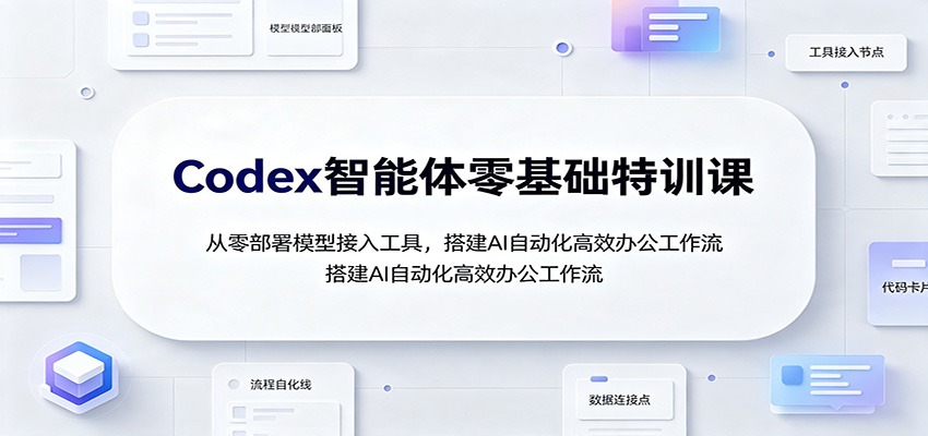 Codex智能体零基础特训课:从零部署模型接入工具,搭建AI自动化高效办公工作流-禾谷轻创网