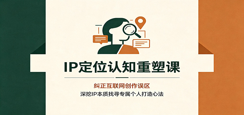 IP定位认知重塑课：纠正互联网创作误区，深挖IP本质找寻专属个人打造心法-禾谷轻创网