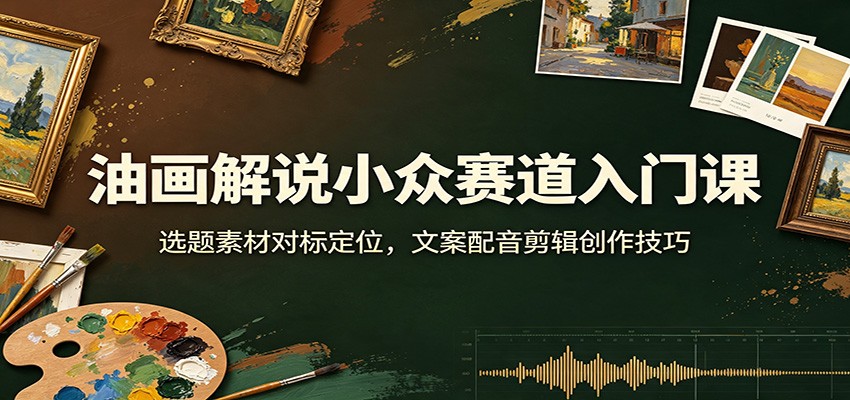 油画解说小众赛道入门课:选题素材对标定位,文案配音剪辑创作技巧-禾谷轻创网