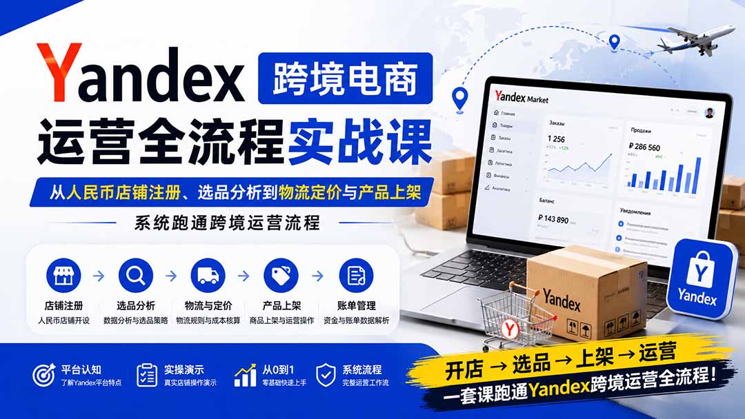 Yandex跨境电商运营全流程实战课：从人民币店铺注册、选品分析到物流定价与产品上架，系统跑通跨境运营流程-禾谷轻创网