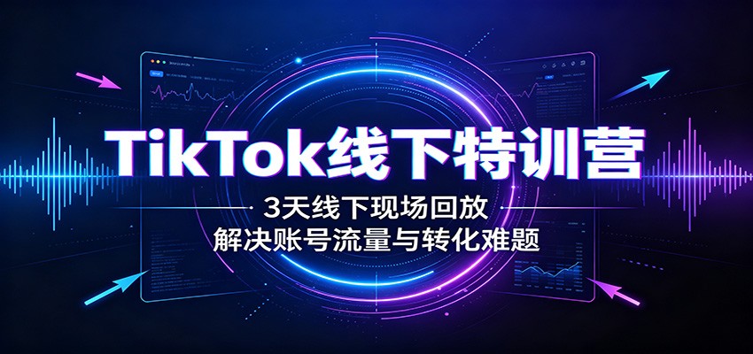 TikTok线下特训营：3天线下现场回放，解决账号流量与转化难题-禾谷轻创网