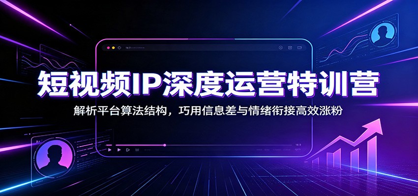 短视频IP深度运营特训营：解析平台算法结构，巧用信息差与情绪衔接高效涨粉-禾谷轻创网