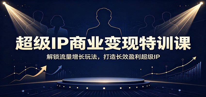 超级IP商业变现特训课：解锁流量增长玩法，打造长效盈利超级IP-禾谷轻创网