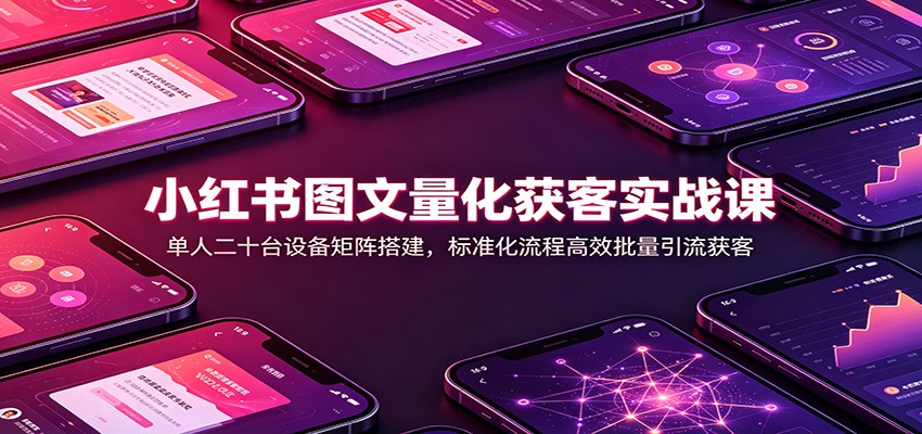 小红书图文量化获客实战课：单人二十台设备矩阵搭建，标准化流程高效批量引流获客-禾谷轻创网