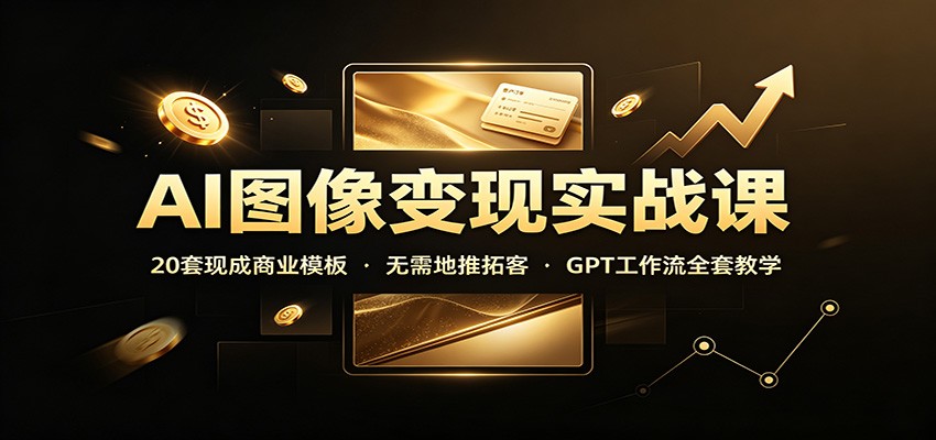 AI图像变现实战课：20套现成商业模板，无需地推拓客，GPT工作流全套教学-禾谷轻创网