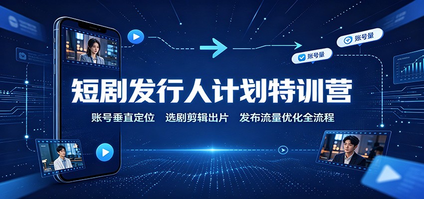 短剧发行人计划特训营:账号垂直定位,选剧剪辑出片,发布流量优化全流程-禾谷轻创网