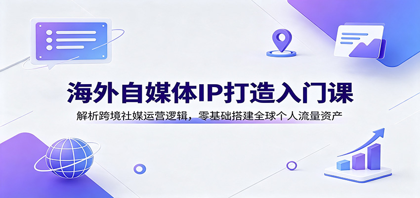 海外自媒体IP打造入门课：解析跨境社媒运营逻辑，零基础搭建全球个人流量资产-禾谷轻创网