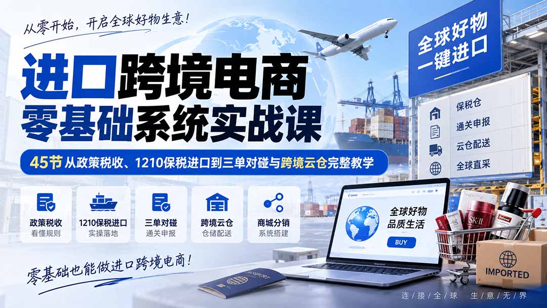 进口跨境电商零基础系统实战课：45节从政策税收、1210保税进口到三单对碰与跨境云仓完整教学-禾谷轻创网